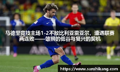 马德里竞技主场1-2不敌比利亚雷亚尔，遭遇联赛两连败——雄狮的低谷与复兴的契机